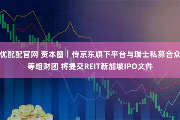 优配配官网 资本圈｜传京东旗下平台与瑞士私募合众等组财团 将提交REIT新加坡IPO文件