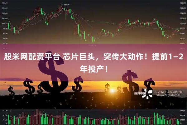 股米网配资平台 芯片巨头，突传大动作！提前1—2年投产！