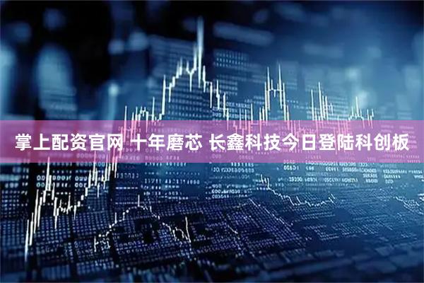掌上配资官网 十年磨芯 长鑫科技今日登陆科创板