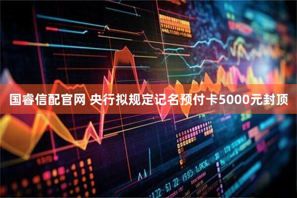 国睿信配官网 央行拟规定记名预付卡5000元封顶