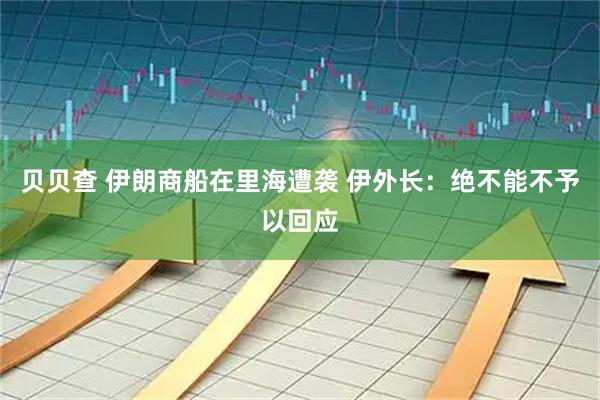 贝贝查 伊朗商船在里海遭袭 伊外长：绝不能不予以回应