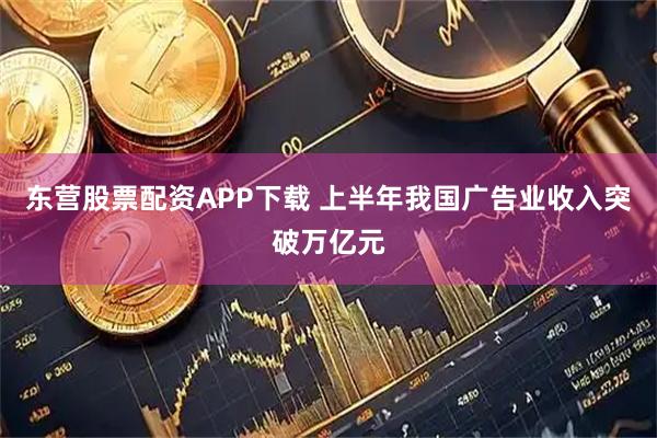东营股票配资APP下载 上半年我国广告业收入突破万亿元