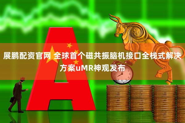 展鹏配资官网 全球首个磁共振脑机接口全栈式解决方案uMR神观发布