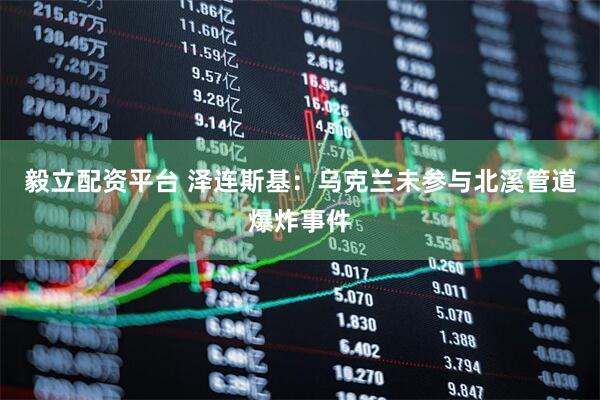 毅立配资平台 泽连斯基：乌克兰未参与北溪管道爆炸事件