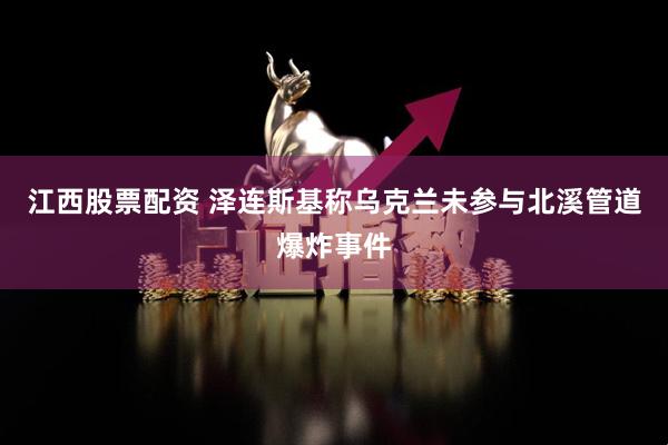 江西股票配资 泽连斯基称乌克兰未参与北溪管道爆炸事件