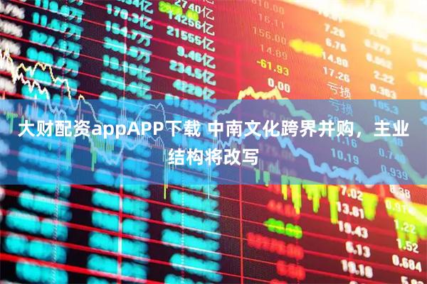 大财配资appAPP下载 中南文化跨界并购,主业结构将改写