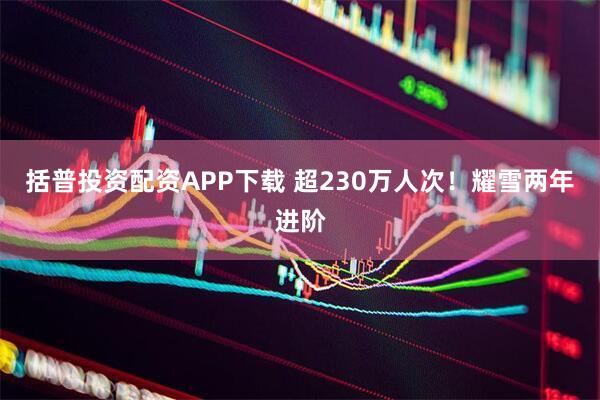 括普投资配资APP下载 超230万人次!耀雪两年进阶