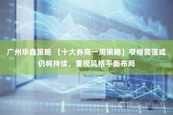 广州华鑫策略 【十大券商一周策略】窄幅震荡或仍将持续,重视风格平衡布局