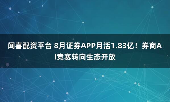 闻喜配资平台 8月证券APP月活1.83亿!券商AI竞赛转向生态开放