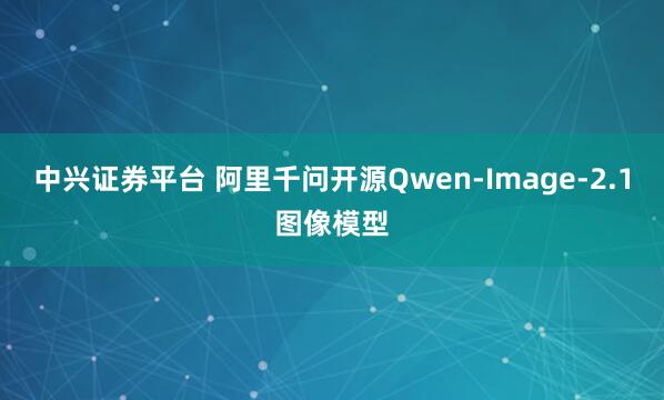 中兴证券平台 阿里千问开源Qwen-Image-2.1图像模型