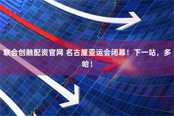 联合创融配资官网 名古屋亚运会闭幕！下一站，多哈！