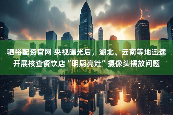 驷裕配资官网 央视曝光后，湖北、云南等地迅速开展核查餐饮店“明厨亮灶”摄像头摆放问题